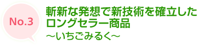 No.3 斬新な発想で新技術を確立したロングセラー商品　～いちごみるく～